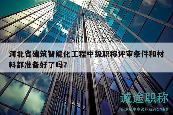 河北省建筑智能化工程中级职称评审条件和材料都准备好了吗？