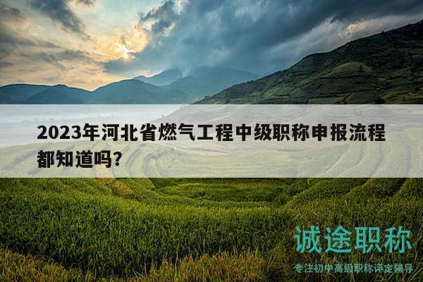 2023年河北省燃气工程中级职称申报流程都知道吗？