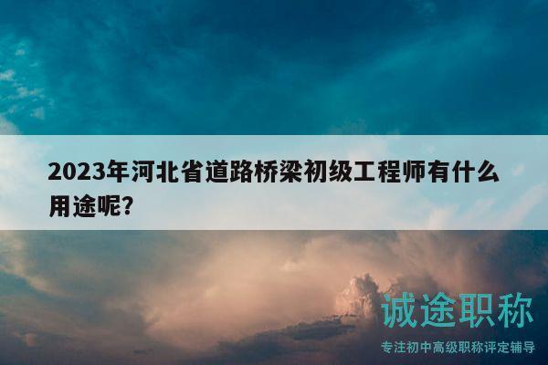 2023年河北省道路桥梁初级工程师有什么用途呢？