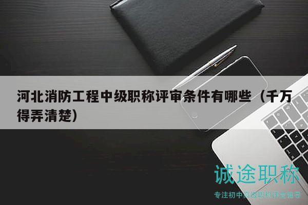 河北消防工程中级职称评审条件有哪些（千万得弄清楚）