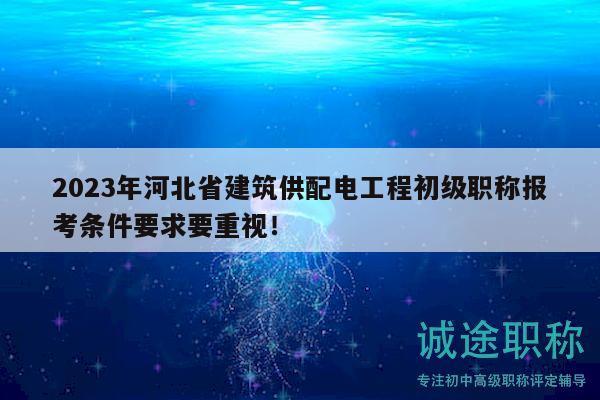 2023年河北省建筑供配电工程初级职称报考条件要求要重视！