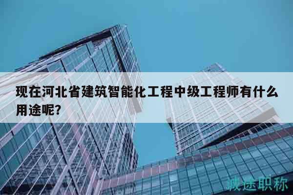 现在河北省建筑智能化工程中级工程师有什么用途呢？