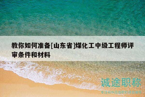 教你如何准备[山东省]煤化工中级工程师评审条件和材料