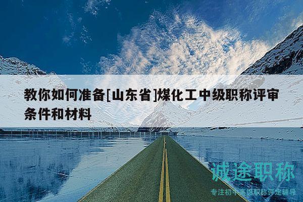 教你如何准备[山东省]煤化工中级职称评审条件和材料