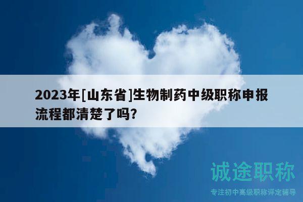 2023年[山东省]生物制药中级职称申报流程都清楚了吗？