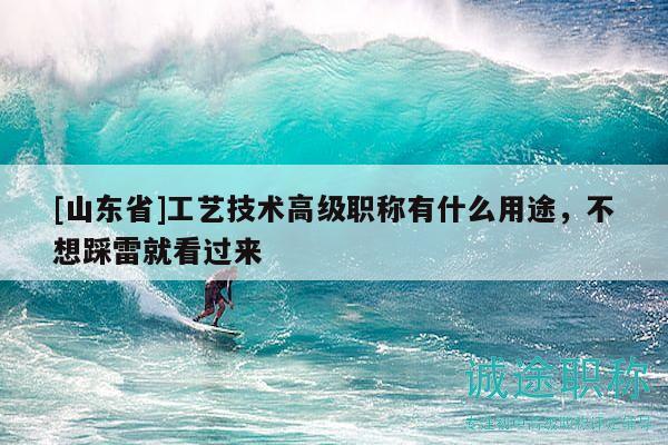 [山东省]工艺技术高级职称有什么用途，不想踩雷就看过来