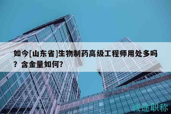 如今[山东省]生物制药高级工程师用处多吗？含金量如何？