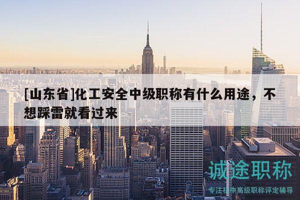 [山东省]化工安全中级职称有什么用途，不想踩雷就看过来